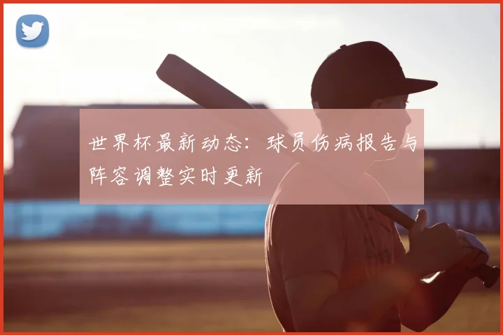 世界杯最新动态:球员伤病报告与阵容调整实时更新