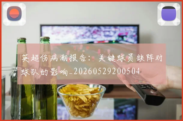英超伤病潮报告:关键球员缺阵对球队的影响_20260529200504