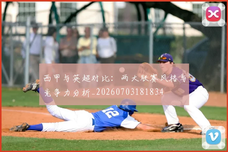西甲与英超对比：两大联赛风格与竞争力分析_20260703181834