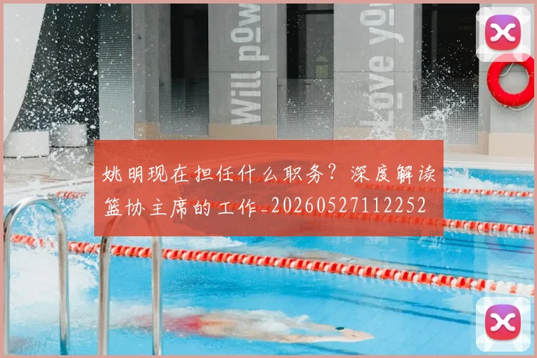 姚明现在担任什么职务?深度解读篮协主席的工作_20260527112252