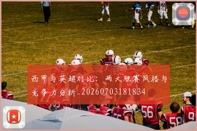 西甲与英超对比:两大联赛风格与竞争力分析_20260703181834