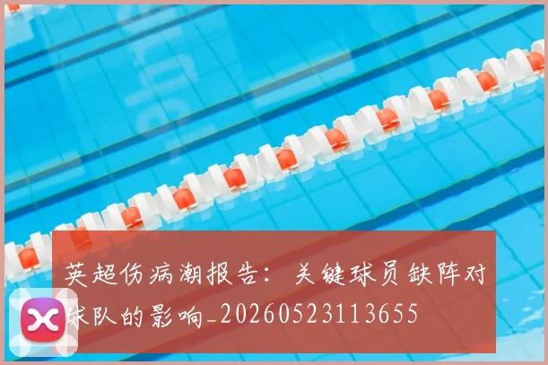 英超伤病潮报告：关键球员缺阵对球队的影响_20260523113655