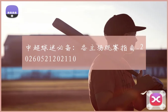 中超球迷必备:各主场观赛指南_20260521202110